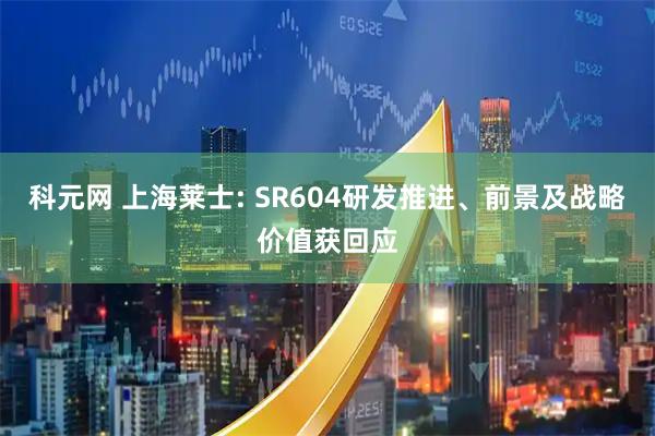 科元网 上海莱士: SR604研发推进、前景及战略价值获回应