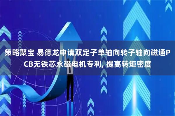 策略聚宝 易德龙申请双定子单轴向转子轴向磁通PCB无铁芯永磁电机专利, 提高转矩密度