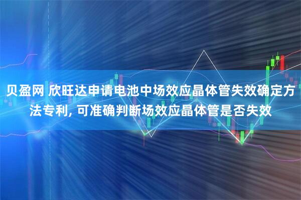 贝盈网 欣旺达申请电池中场效应晶体管失效确定方法专利, 可准确判断场效应晶体管是否失效