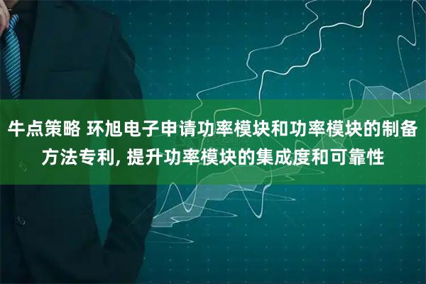 牛点策略 环旭电子申请功率模块和功率模块的制备方法专利, 提升功率模块的集成度和可靠性