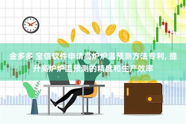 金多多 宝信软件申请高炉炉温预测方法专利, 提升高炉炉温预测的精度和生产效率